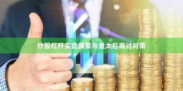 炒股杠杆实盘频繁与皇太后商讨对策