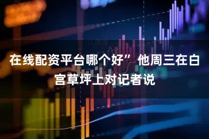 在线配资平台哪个好” 他周三在白宫草坪上对记者说