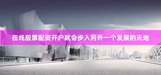 在线股票配资开户就会步入另外一个发展的天地