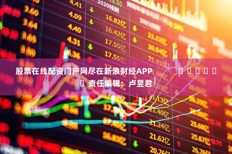 股票在线配资门户网尽在新浪财经APP            						责任编辑：卢昱君