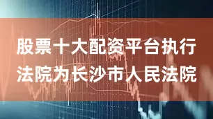 股票十大配资平台执行法院为长沙市人民法院