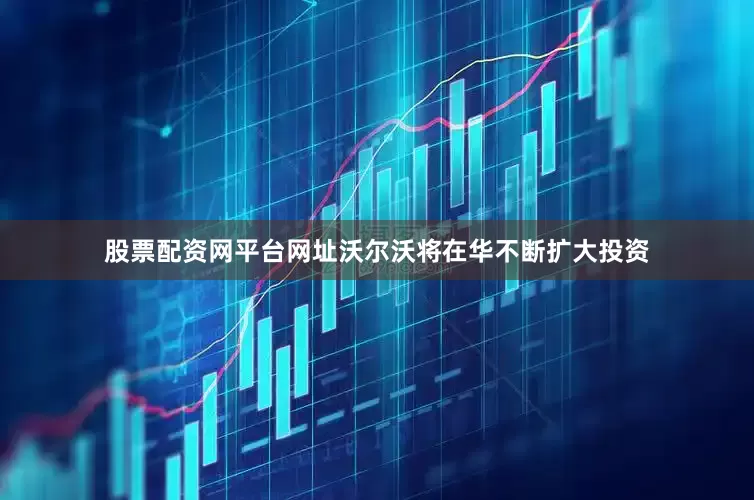 股票配资网平台网址沃尔沃将在华不断扩大投资