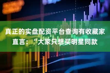 真正的实盘配资平台查询有收藏家直言：“大家只想买明星同款