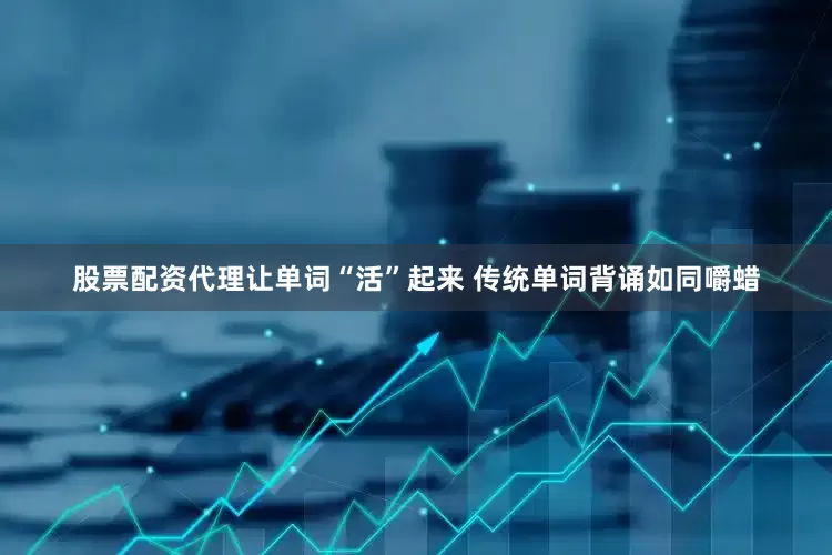 股票配资代理让单词“活”起来 传统单词背诵如同嚼蜡