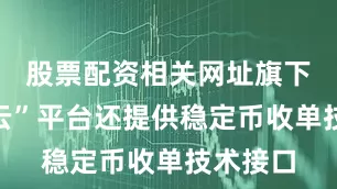 股票配资相关网址旗下“吉喵云”平台还提供稳定币收单技术接口