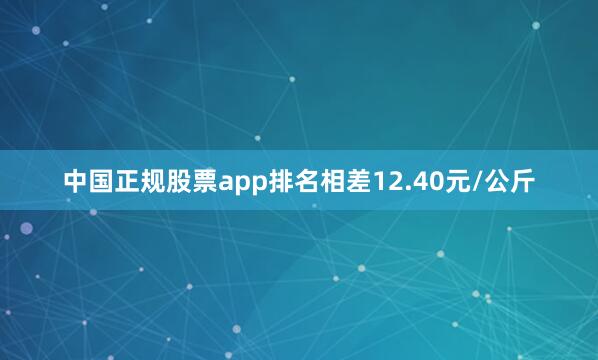中国正规股票app排名相差12.40元/公斤