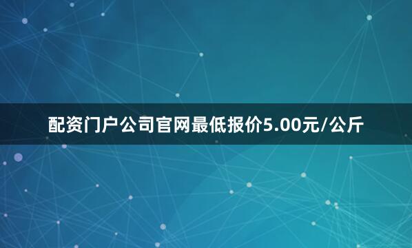 配资门户公司官网最低报价5.00元/公斤
