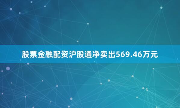 股票金融配资沪股通净卖出569.46万元