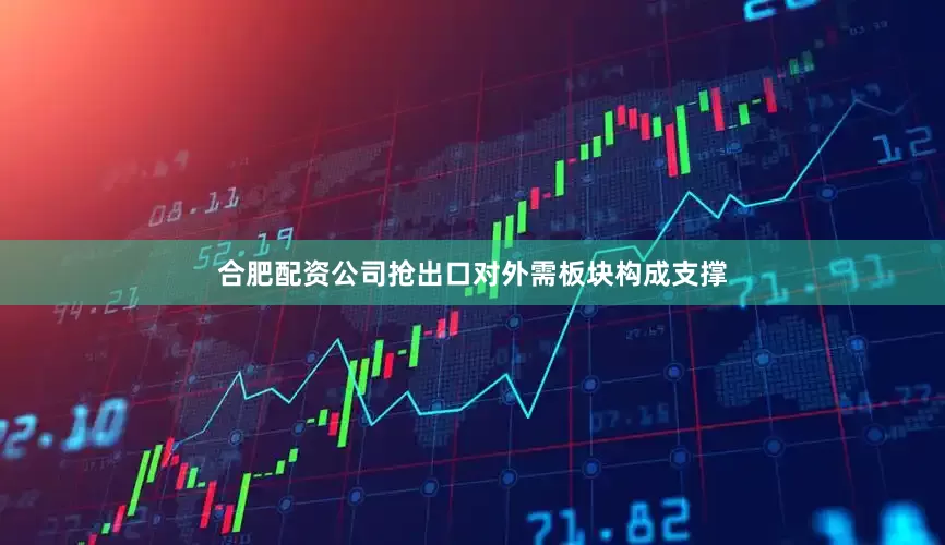 合肥配资公司抢出口对外需板块构成支撑