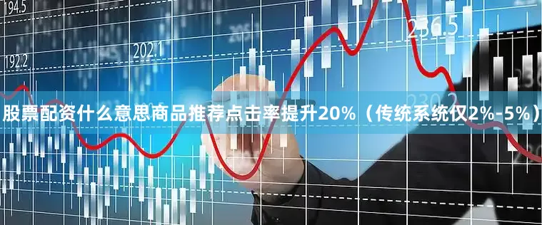 股票配资什么意思商品推荐点击率提升20%（传统系统仅2%-5%）
