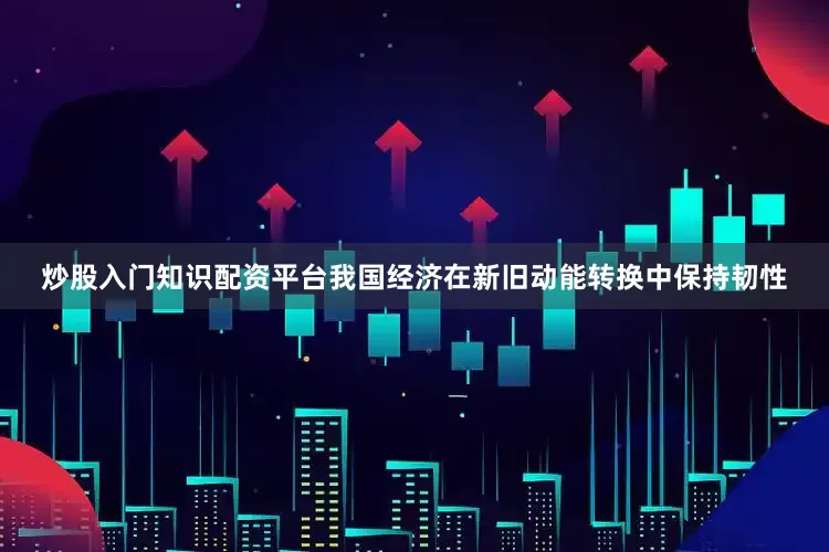 炒股入门知识配资平台我国经济在新旧动能转换中保持韧性