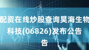 配资在线炒股查询昊海生物科技(06826)发布公告