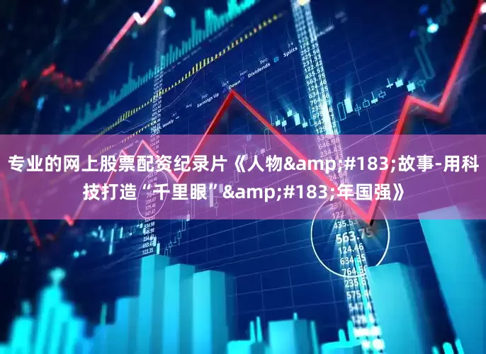 专业的网上股票配资纪录片《人物&#183;故事-用科技打造“千里眼”&#183;年国强》