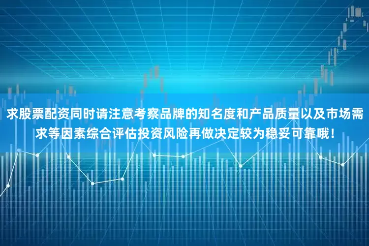 求股票配资同时请注意考察品牌的知名度和产品质量以及市场需求等因素综合评估投资风险再做决定较为稳妥可靠哦！