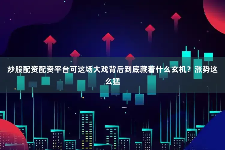 炒股配资配资平台可这场大戏背后到底藏着什么玄机？涨势这么猛