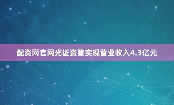 配资网官网光证资管实现营业收入4.3亿元