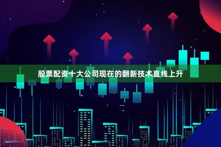 股票配资十大公司现在的翻新技术直线上升
