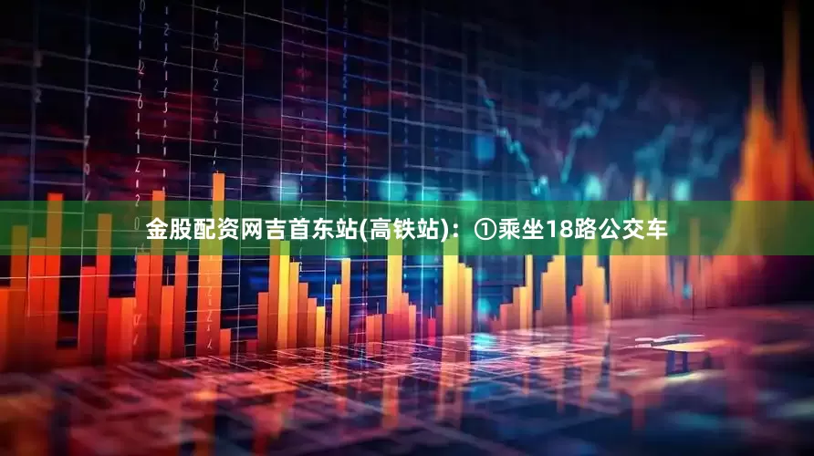 金股配资网吉首东站(高铁站)：①乘坐18路公交车