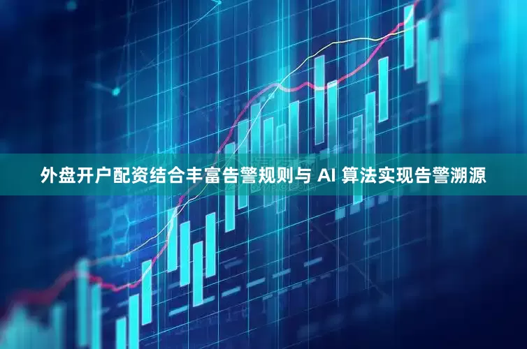 外盘开户配资结合丰富告警规则与 AI 算法实现告警溯源