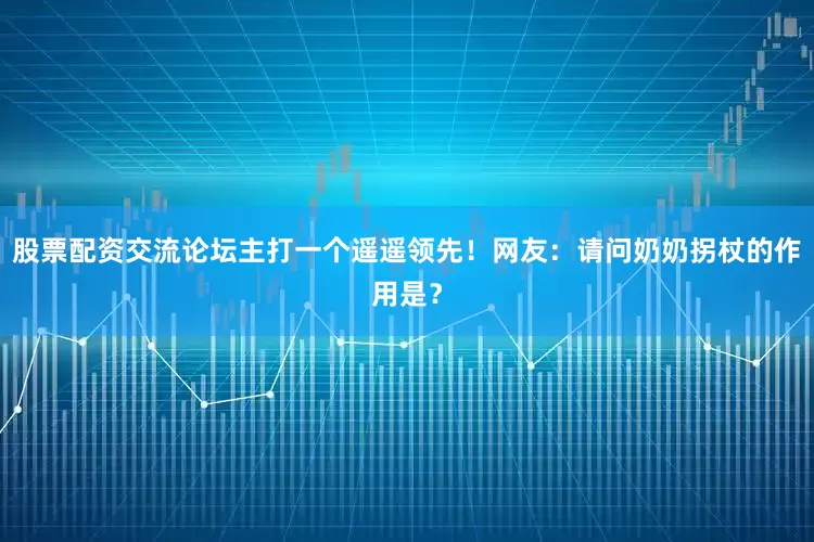 股票配资交流论坛主打一个遥遥领先！网友：请问奶奶拐杖的作用是？