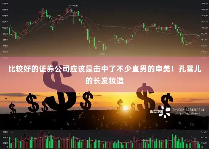 比较好的证券公司应该是击中了不少直男的审美！孔雪儿的长发妆造