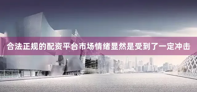 合法正规的配资平台市场情绪显然是受到了一定冲击