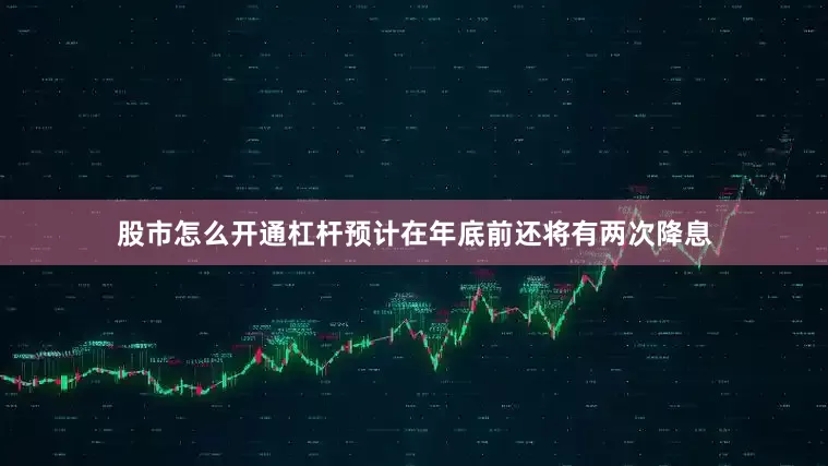 股市怎么开通杠杆预计在年底前还将有两次降息