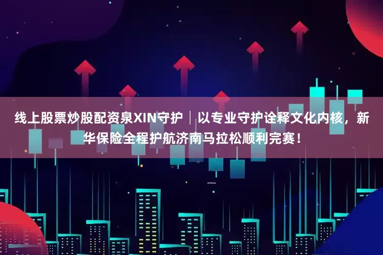 线上股票炒股配资泉XIN守护│以专业守护诠释文化内核，新华保险全程护航济南马拉松顺利完赛！