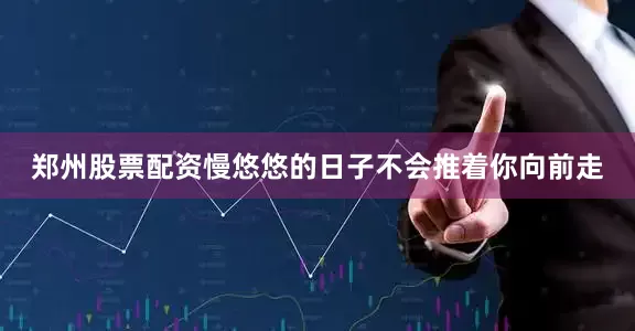 郑州股票配资慢悠悠的日子不会推着你向前走