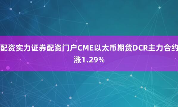 配资实力证券配资门户CME以太币期货DCR主力合约涨1.29%