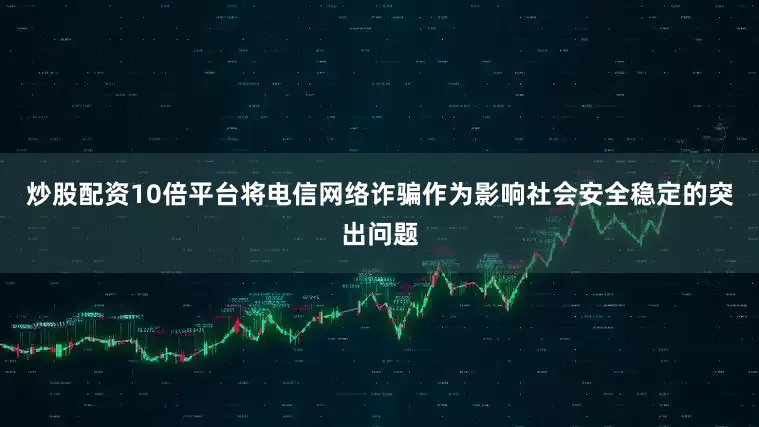 炒股配资10倍平台将电信网络诈骗作为影响社会安全稳定的突出问题