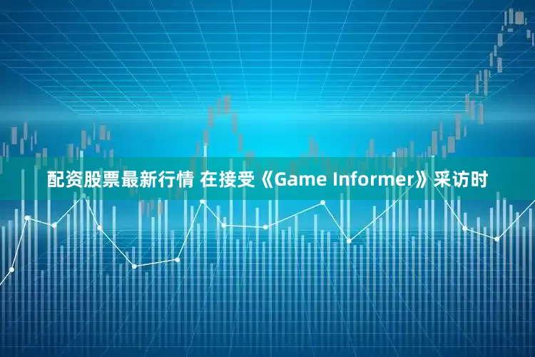 配资股票最新行情 在接受《Game Informer》采访时