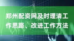 郑州配资网及时理清工作思路、改进工作方法