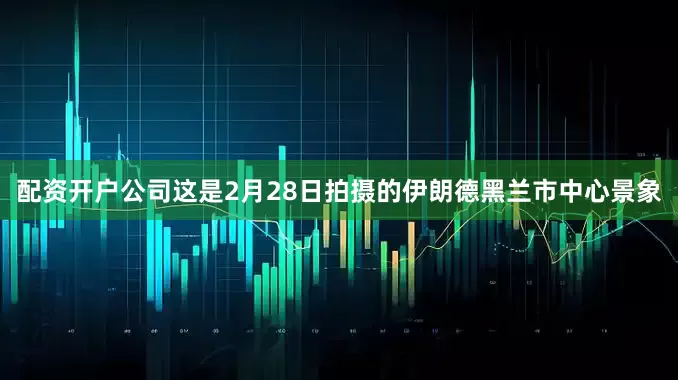 配资开户公司这是2月28日拍摄的伊朗德黑兰市中心景象
