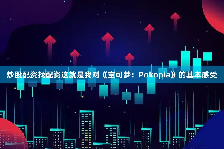 炒股配资找配资这就是我对《宝可梦：Pokopia》的基本感受