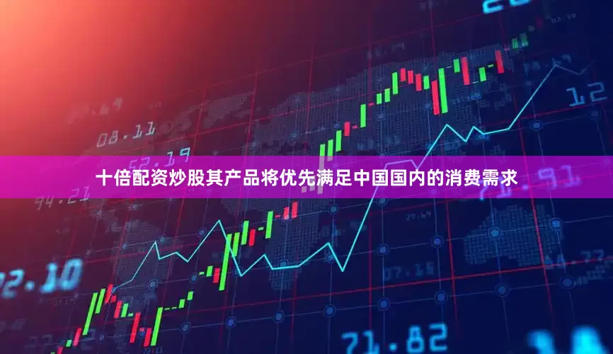 十倍配资炒股其产品将优先满足中国国内的消费需求
