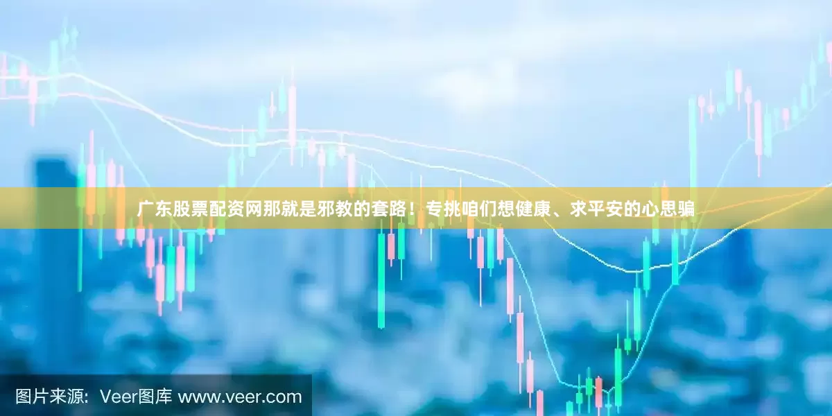广东股票配资网那就是邪教的套路！专挑咱们想健康、求平安的心思骗