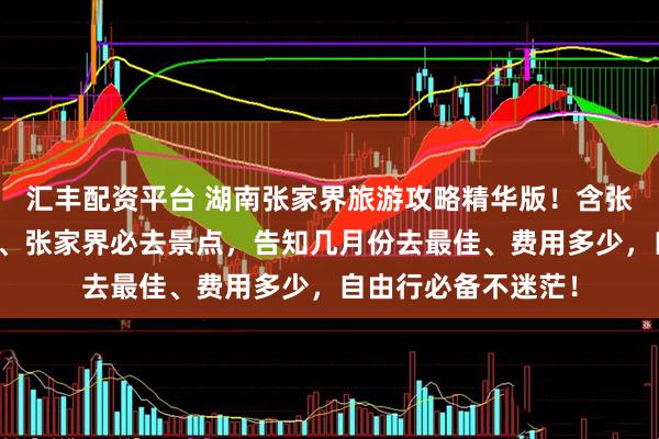 汇丰配资平台 湖南张家界旅游攻略精华版！含张家界五天四晚行程、张家界必去景点，告知几月份去最佳、费用多少，自由行必备不迷茫！