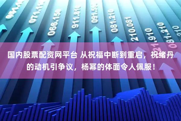 国内股票配资网平台 从祝福中断到重启，祝绪丹的动机引争议，杨幂的体面令人佩服！
