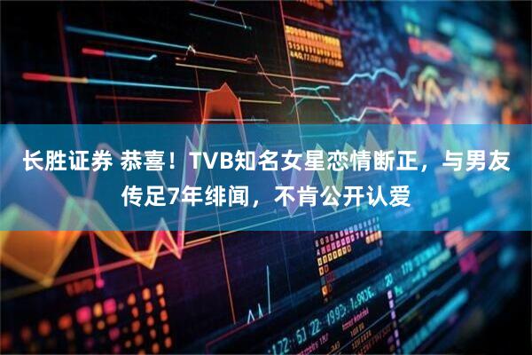 长胜证券 恭喜！TVB知名女星恋情断正，与男友传足7年绯闻，不肯公开认爱