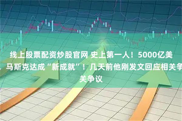 线上股票配资炒股官网 史上第一人！5000亿美元，马斯克达成“新成就”！几天前他刚发文回应相关争议