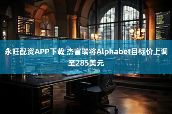 永旺配资APP下载 杰富瑞将Alphabet目标价上调至285美元