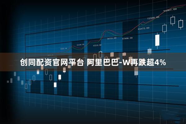 创同配资官网平台 阿里巴巴-W再跌超4%