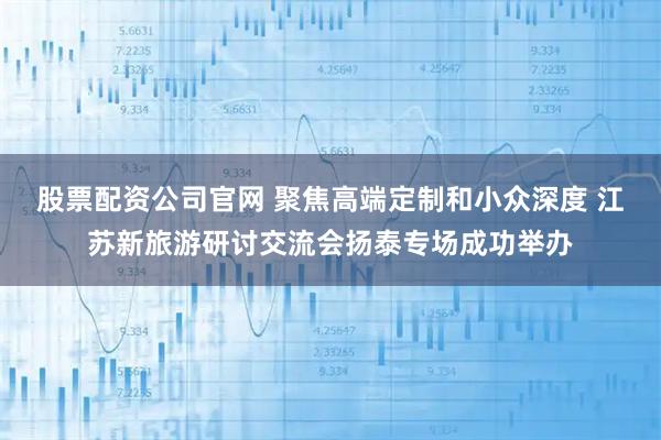 股票配资公司官网 聚焦高端定制和小众深度 江苏新旅游研讨交流会扬泰专场成功举办