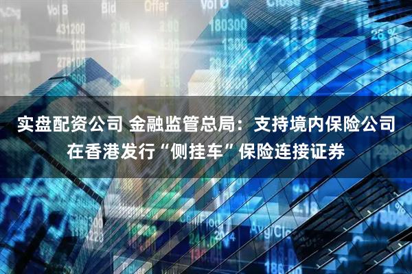 实盘配资公司 金融监管总局：支持境内保险公司在香港发行“侧挂车”保险连接证券
