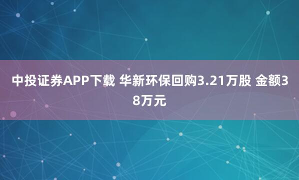 中投证券APP下载 华新环保回购3.21万股 金额38万元