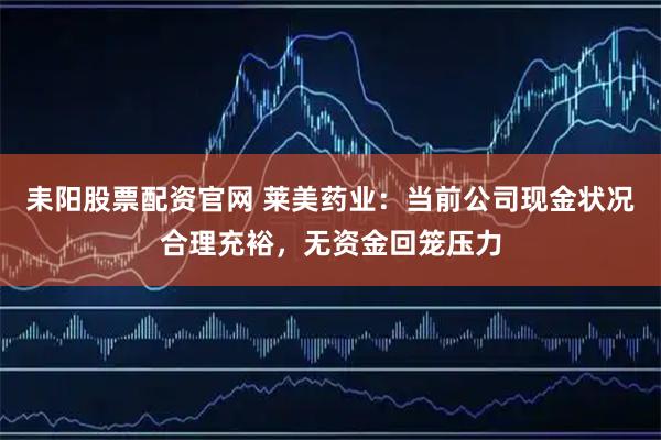 耒阳股票配资官网 莱美药业：当前公司现金状况合理充裕，无资金回笼压力
