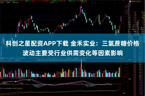 科创之星配资APP下载 金禾实业：三氯蔗糖价格波动主要受行业供需变化等因素影响