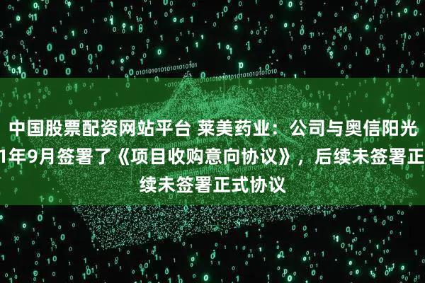 中国股票配资网站平台 莱美药业：公司与奥信阳光于2021年9月签署了《项目收购意向协议》，后续未签署正式协议