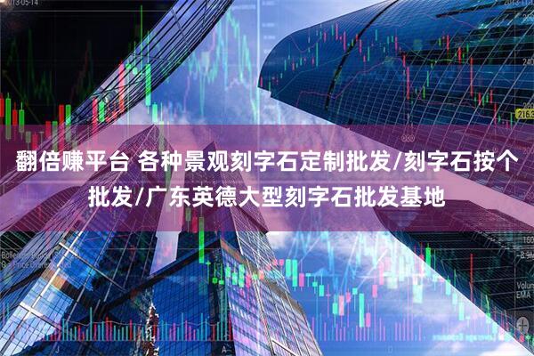 翻倍赚平台 各种景观刻字石定制批发/刻字石按个批发/广东英德大型刻字石批发基地